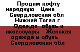 Продам кофту нарядную › Цена ­ 100 - Свердловская обл., Нижний Тагил г. Одежда, обувь и аксессуары » Женская одежда и обувь   . Свердловская обл.